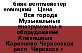 баян велтмейстер немецкий › Цена ­ 250 000 - Все города Музыкальные инструменты и оборудование » Клавишные   . Карачаево-Черкесская респ.,Черкесск г.